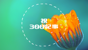 300記事投稿達成!雑記ブログを約4年マイペースに続けて感じたこと